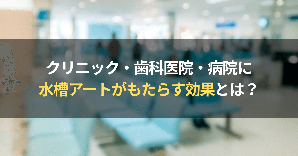 クリニックや歯科医院、病院にアクアリウムを設置す効果を徹底解説